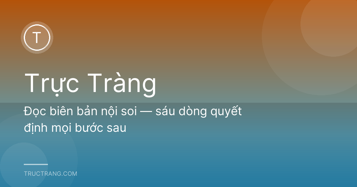 Đọc biên bản nội soi — sáu dòng quyết định mọi bước sau