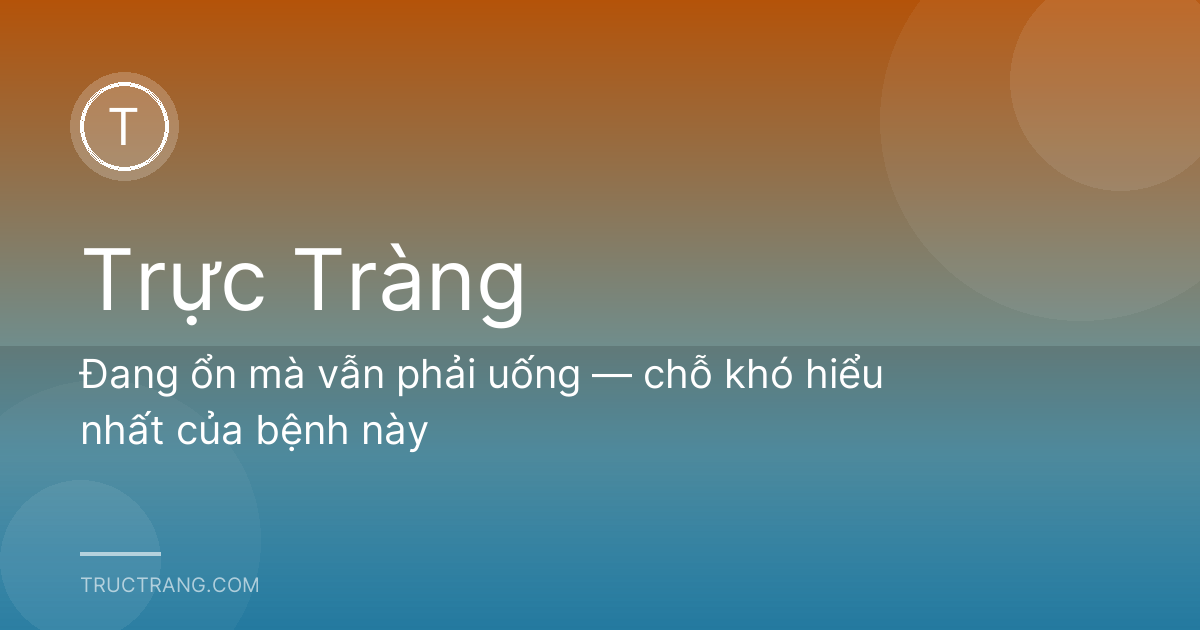 Đang ổn mà vẫn phải uống — chỗ khó hiểu nhất của bệnh này