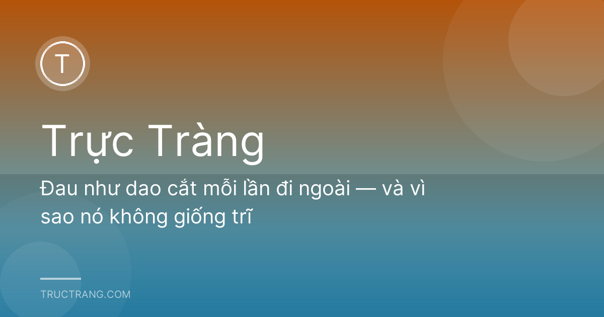 Đau như dao cắt mỗi lần đi ngoài — và vì sao nó không giống trĩ