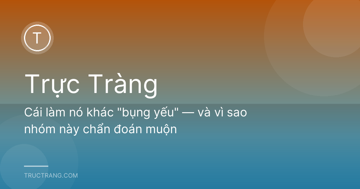 Cái làm nó khác "bụng yếu" — và vì sao nhóm này chẩn đoán muộn