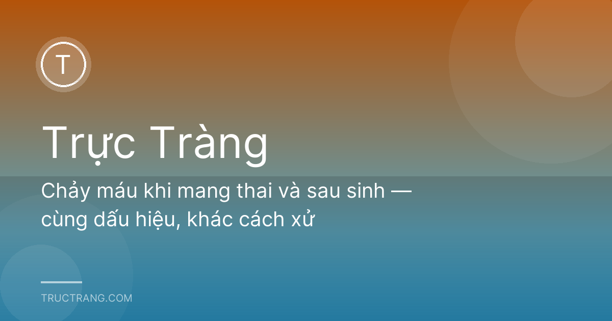 Chảy máu khi mang thai và sau sinh — cùng dấu hiệu, khác cách xử